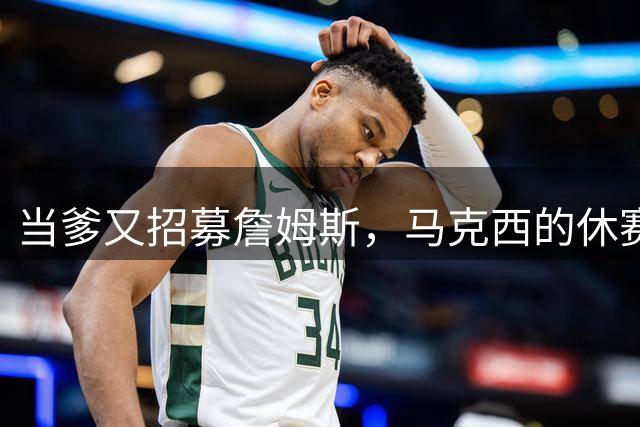 当爹又招募詹姆斯，马克西的休赛期还能更疯狂吗